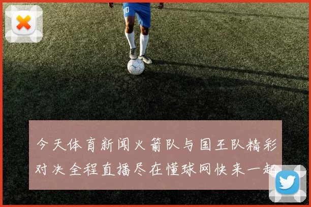 今天体育新闻火箭队与国王队精彩对决全程直播尽在懂球网快来一起见证篮球盛宴