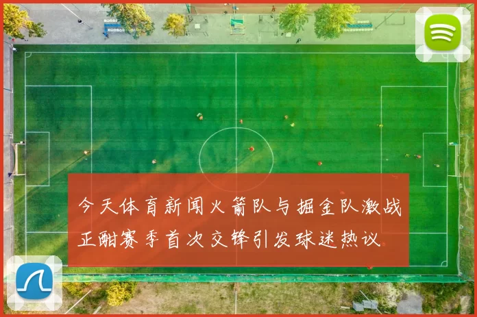 今天体育新闻火箭队与掘金队激战正酣赛季首次交锋引发球迷热议