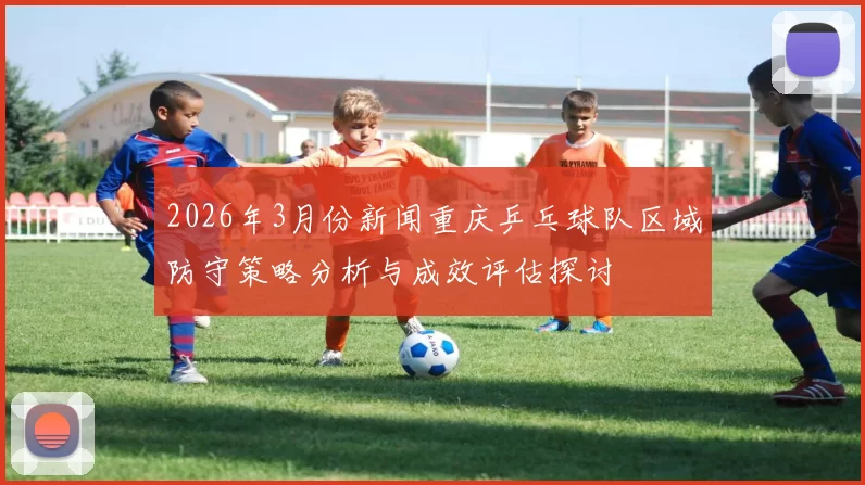 2026年3月份新闻重庆乒乓球队区域防守策略分析与成效评估探讨