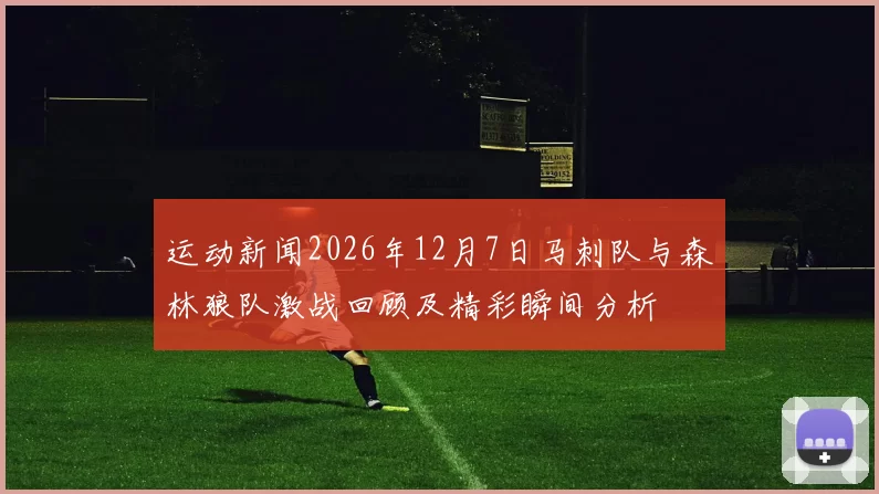 运动新闻2026年12月7日马刺队与森林狼队激战回顾及精彩瞬间分析