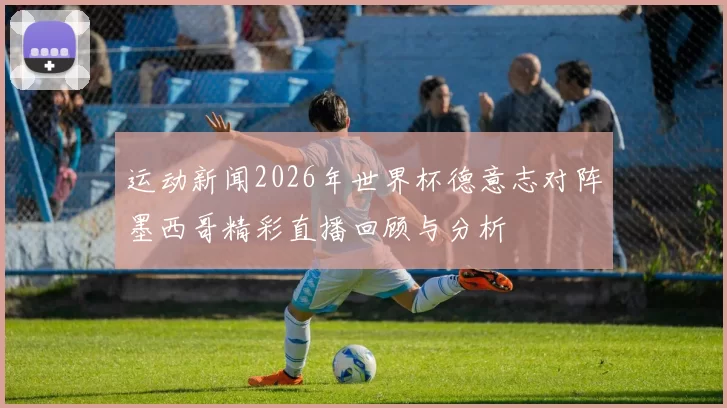 运动新闻2026年世界杯德意志对阵墨西哥精彩直播回顾与分析