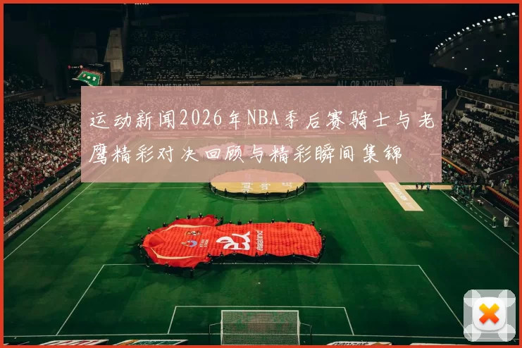 运动新闻2026年NBA季后赛骑士与老鹰精彩对决回顾与精彩瞬间集锦