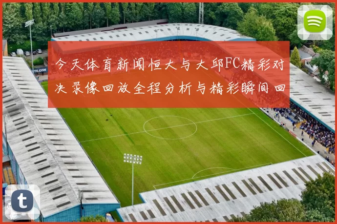 今天体育新闻恒大与大邱FC精彩对决录像回放全程分析与精彩瞬间回顾